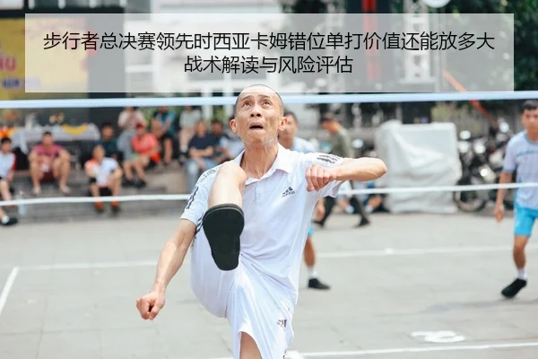 步行者总决赛领先时西亚卡姆错位单打价值还能放多大战术解读与风险评估